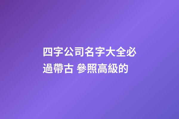 四字公司名字大全必過帶古 參照高級的-第1張-公司起名-玄機派